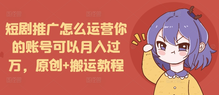 短剧推广怎么运营你的账号可以月入过万，原创+搬运教程-起步网