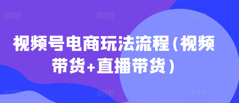 视频号电商玩法流程，视频带货+直播带货【更新2025年1月】-起步网