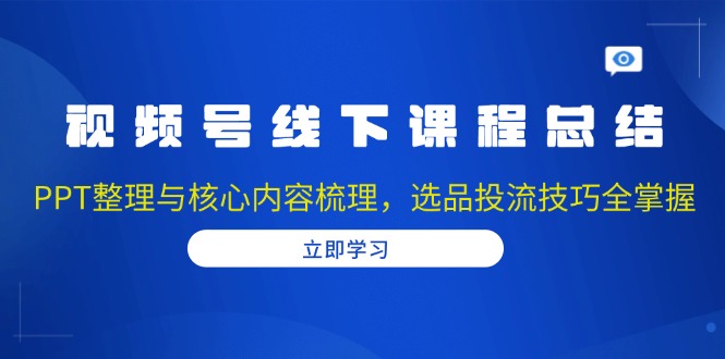 视频号线下课程总结：PPT整理与核心内容梳理，选品投流技巧全掌握-起步网