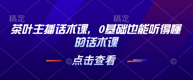 茶叶主播话术课，0基础也能听得懂的话术课-起步网