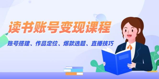 读书账号变现课程：账号搭建、作品定位、爆款选题、直播技巧-起步网