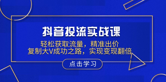 抖音投流实战课，轻松获取流量，精准出价，复制大V成功之路，实现变现翻倍-起步网