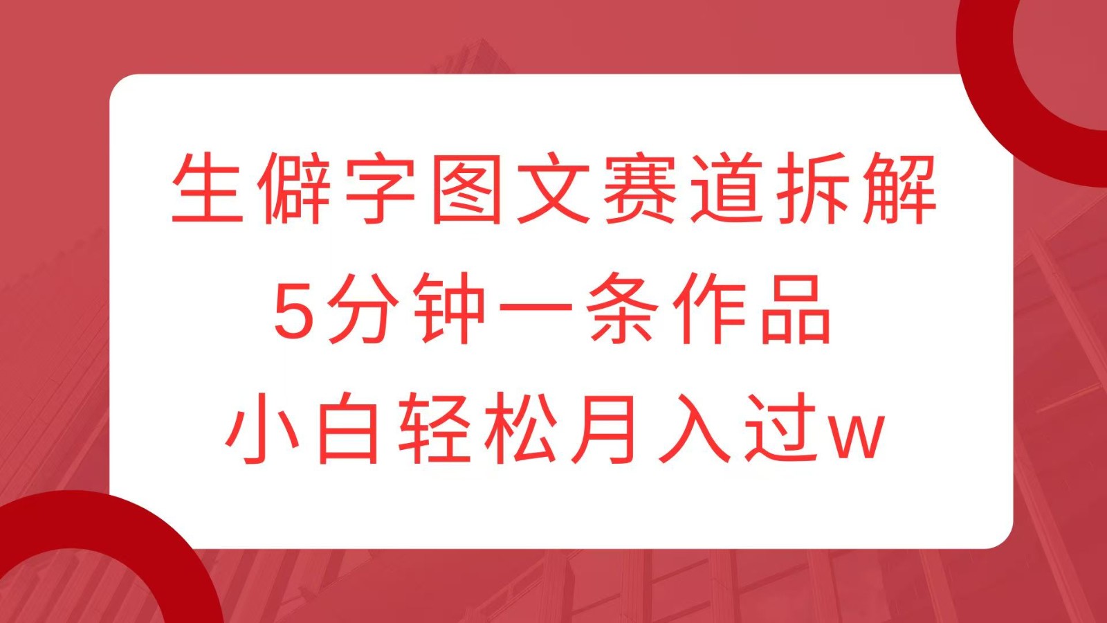 生僻字图文赛道拆解，5分钟一条作品，小白轻松月入过w-起步网