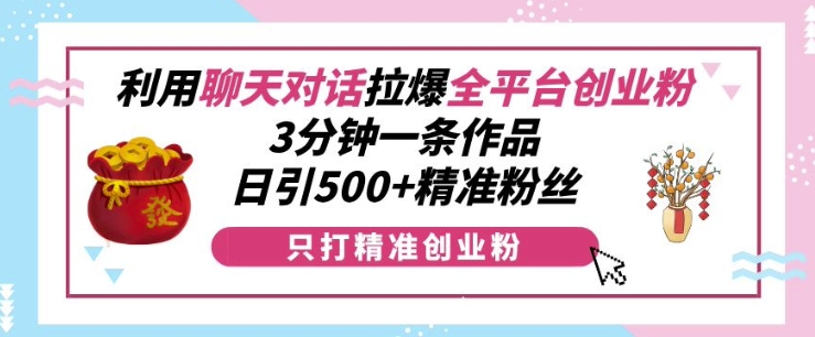 利用聊天对话拉爆全平台创业粉，3分钟一条作品，日引500+精准粉丝-起步网