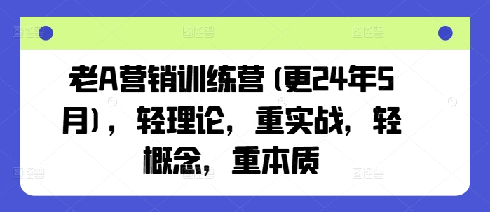 老A营销训练营(更24年12月)，轻理论，重实战，轻概念，重本质-起步网