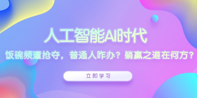 人工智能AI时代，饭碗频遭抢夺，普通人咋办？躺赢之道在何方？-起步网