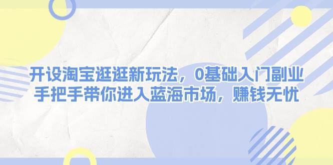 开设淘宝逛逛新玩法，0基础入门副业，手把手带你进入蓝海市场，赚钱无忧-起步网