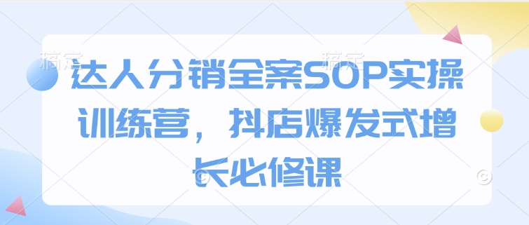 达人分销全案SOP实操训练营，抖店爆发式增长必修课-起步网