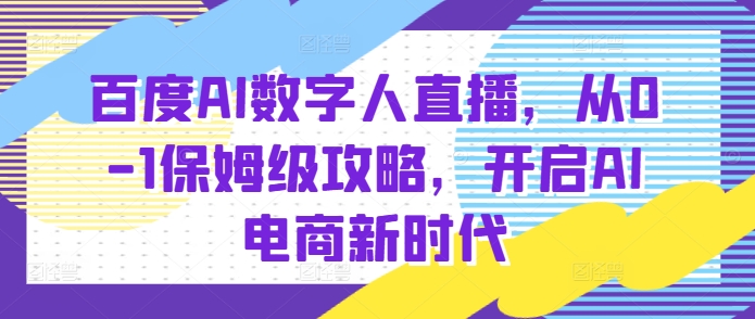 百度AI数字人直播带货，从0-1保姆级攻略，开启AI电商新时代-起步网