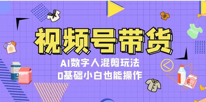 视频号带货，AI数字人混剪玩法，0基础小白也能操作-起步网