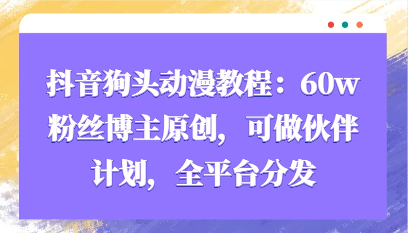 抖音狗头动漫教程：60w粉丝博主原创，可做伙伴计划，全平台分发-起步网