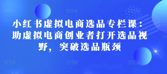 小红书虚拟电商选品专栏课：助虚拟电商创业者打开选品视野，突破选品瓶颈-起步网