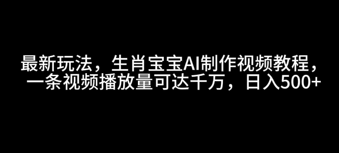 最新玩法，生肖宝宝AI制作视频教程，一条视频播放量可达千万，日入5张【揭秘】-起步网