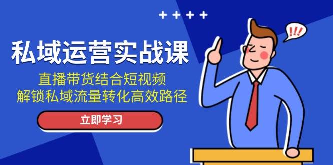 私域运营实战课：直播带货结合短视频，解锁私域流量转化高效路径-起步网