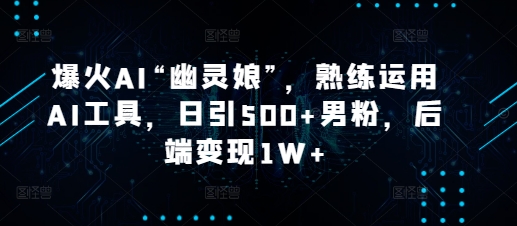 爆火AI“幽灵娘”，熟练运用AI工具，日引500+男粉，后端变现1W+【揭秘】-起步网