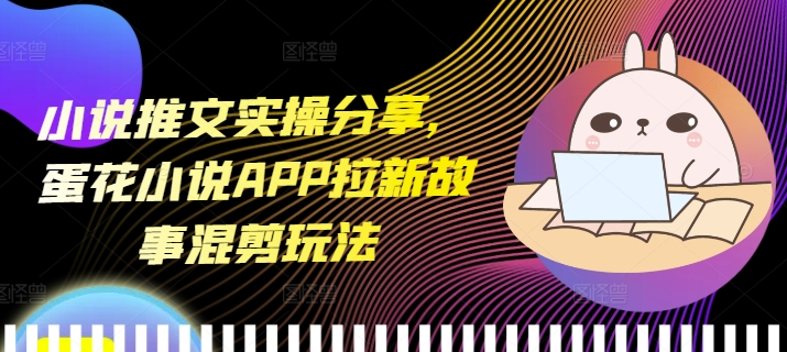 小说推文实操分享，蛋花小说APP拉新故事混剪玩法-起步网