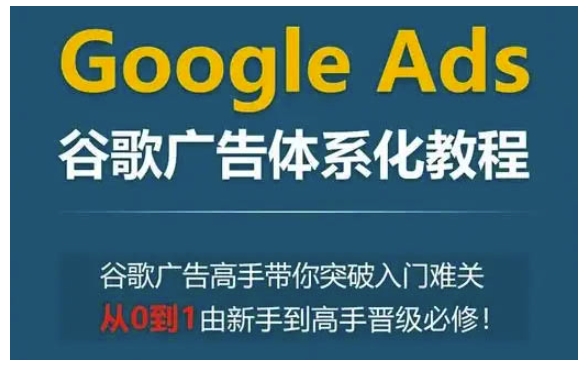 Google Ads谷歌广告体系化教程，谷歌广告高手带你突破入门难关，从0到1由新手到高手晋级必修-起步网