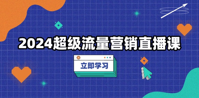 2024超级流量营销直播课，低成本打法，提升流量转化率，案例拆解爆款-起步网