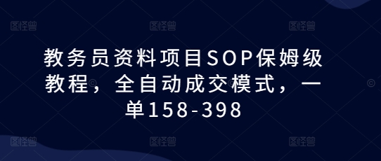 教务员资料项目SOP保姆级教程，全自动成交模式，一单158-398-起步网