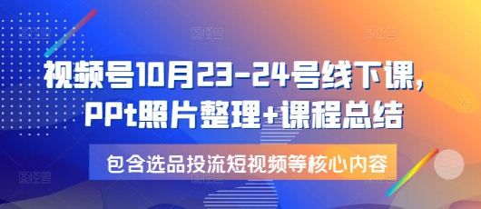 视频号10月23-24号线下课，PPt照片整理+课程总结，包含选品投流短视频等核心内容-起步网