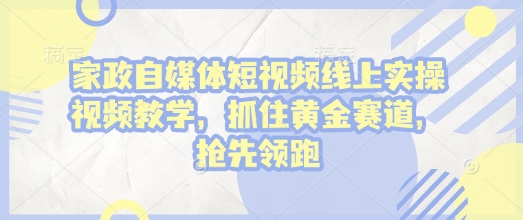 家政自媒体短视频线上实操视频教学，抓住黄金赛道，抢先领跑!-起步网