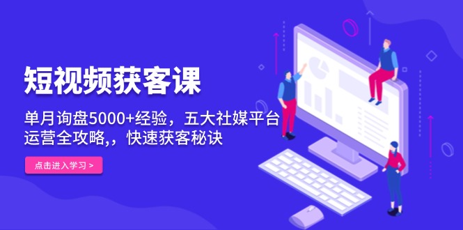 短视频获客课，单月询盘5000+经验，五大社媒平台运营全攻略,，快速获客…-起步网