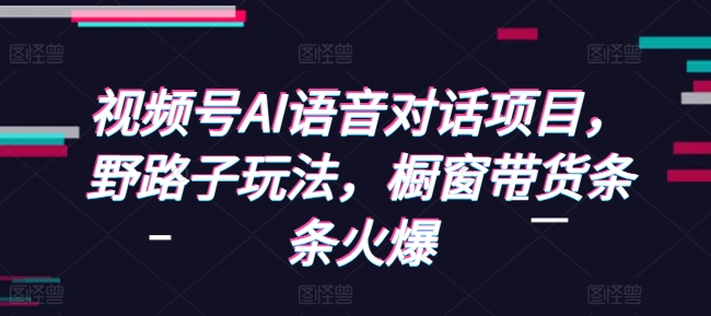 视频号AI语音对话项目，野路子玩法，橱窗带货条条火爆-起步网