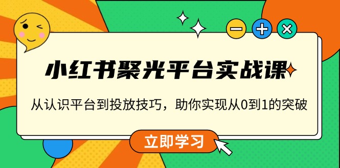 小红书 聚光平台实战课，从认识平台到投放技巧，助你实现从0到1的突破-起步网