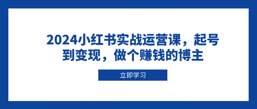 2024小红书实战运营课，起号到变现，做个赚钱的博主-起步网