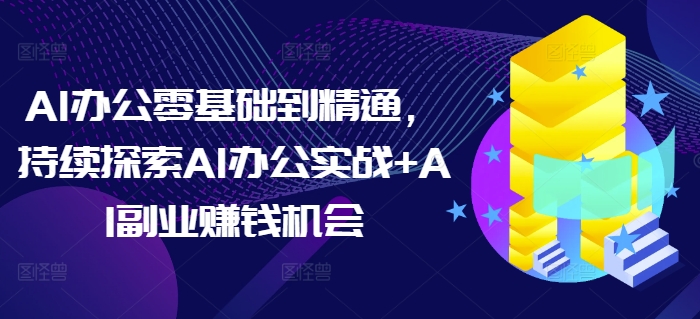 AI办公零基础到精通，持续探索AI办公实战+AI副业赚钱机会-起步网