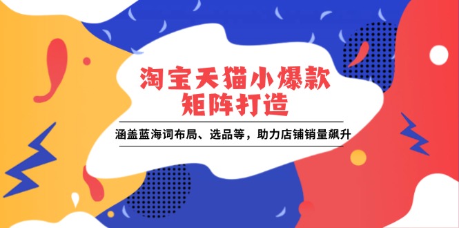 淘宝天猫小爆款矩阵打造：涵盖蓝海词布局、选品等，助力店铺销量飙升-起步网