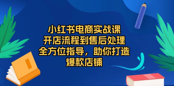 小红书电商实战课，开店流程到售后处理，全方位指导，助你打造爆款店铺-起步网