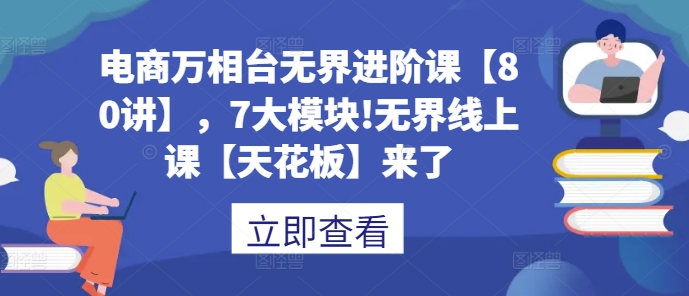 电商万相台无界进阶课【80讲】，7大模块!无界线上课【天花板】来了-起步网