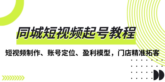 同城短视频起号教程，短视频制作、账号定位、盈利模型，门店精准拓客-起步网