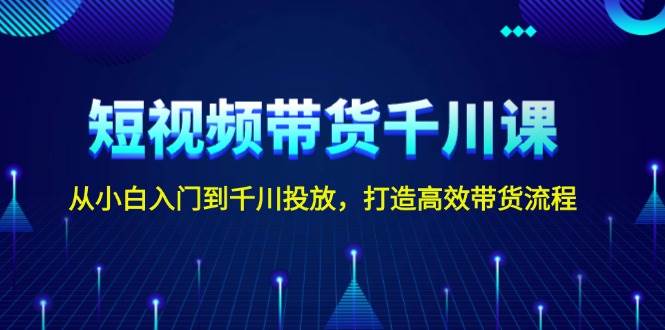 短视频带货千川课，从小白入门到千川投放，打造高效带货流程-起步网