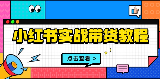 小红书实战带货教程：从开店到选品、笔记制作、发货、售后等全方位指导-起步网