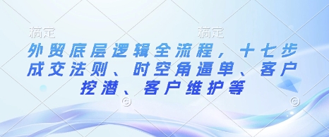 外贸底层逻辑全流程，十七步成交法则、时空角逼单、客户挖潜、客户维护等-起步网