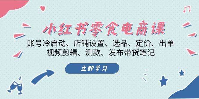 小红书零食电商课：账号冷启动/店铺设置/选品/定价/出单/视频剪辑/测款/发布带货笔记-起步网