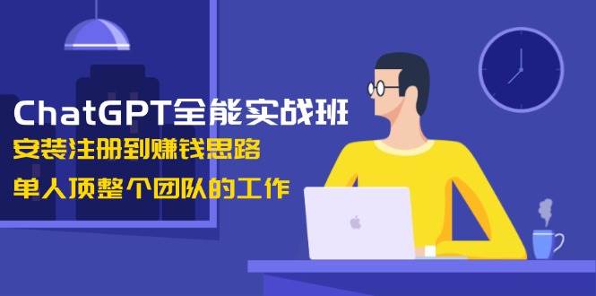 ChatGPT全能实战班，安装注册到赚钱思路，单人顶整个团队的工作-起步网