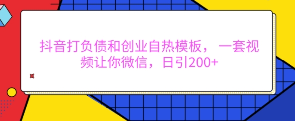 抖音打负债和创业自热模板， 一套视频让你微信，日引200+【揭秘】-起步网