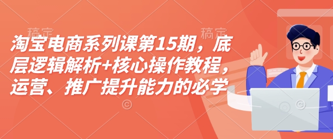 淘宝电商系列课第15期，底层逻辑解析+核心操作教程，运营、推广提升能力的必学课程+配套资料-起步网