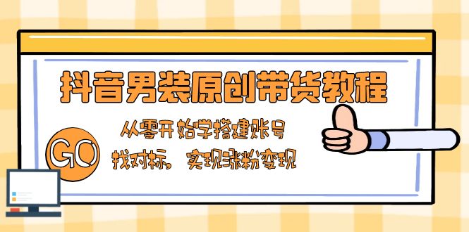 抖音男装原创带货教程：从零开始学搭建账号，找对标，实现涨粉变现-起步网