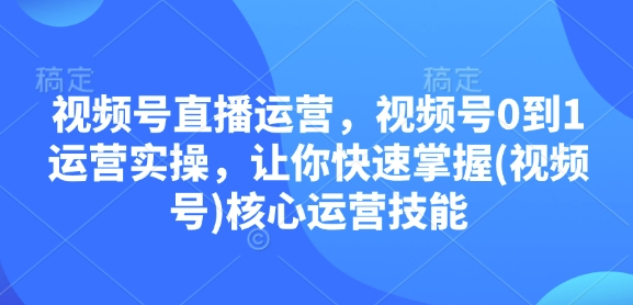 视频号直播运营，视频号0到1运营实操，让你快速掌握(视频号)核心运营技能-起步网