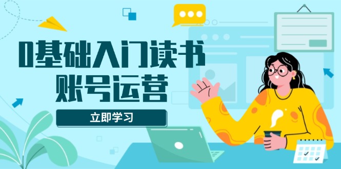 0基础入门读书账号运营，系统课程助你解决素材、流量、变现等难题-起步网