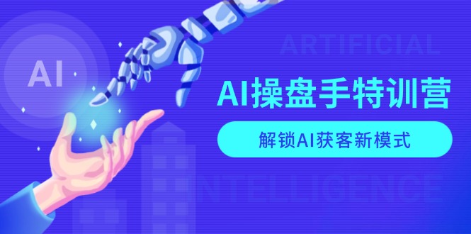 AI-操盘手特训营，解锁AI获客新模式，全面掌握AI商业应用与提示词技巧-起步网