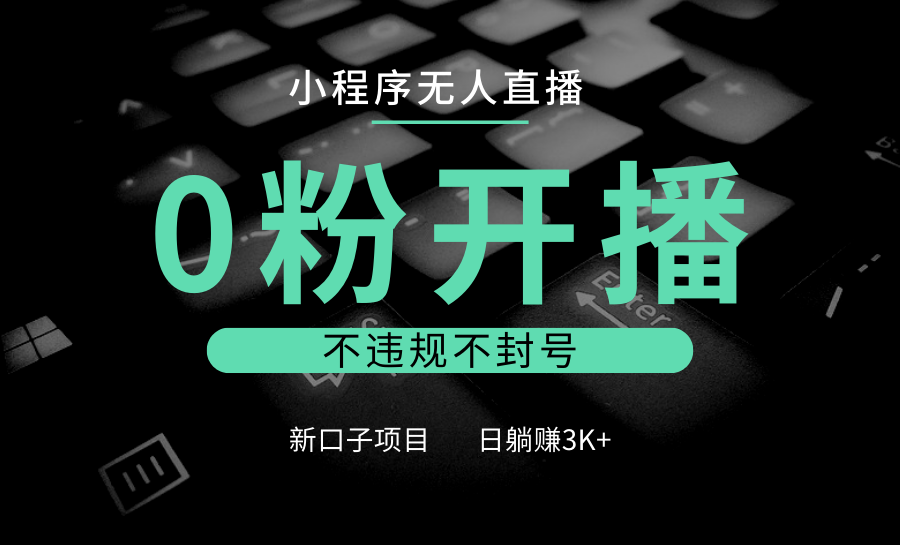 小程序无人直播，0粉开播，不违规不封号，新口子项目，小白日躺赚3K+-起步网