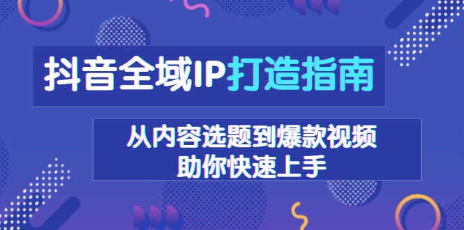 抖音全域IP打造指南，从内容选题到爆款视频，助你快速上手-起步网