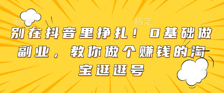 别在抖音里挣扎！0基础做副业，教你做个赚钱的淘宝逛逛号-起步网