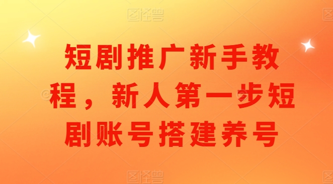 短剧推广新手教程，新人第一步短剧账号搭建养号-起步网