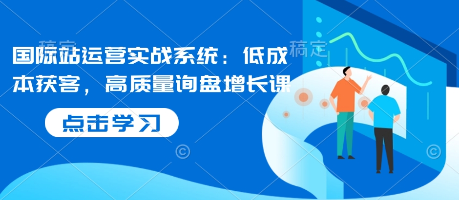 国际站运营实战系统：低成本获客，高质量询盘增长课-起步网